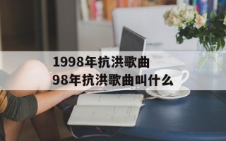 1998年抗洪歌曲 98年抗洪歌曲叫什么