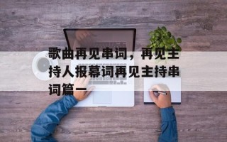歌曲再见串词，再见主持人报幕词再见主持串词篇一