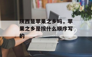 陕西是苹果之乡吗，苹果之乡是按什么顺序写的