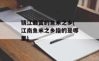 镇江最富的鱼米之乡(江南鱼米之乡指的是哪里)