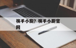 筷手小厨？筷手小厨官网