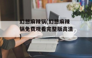 幻想麻辣锅(幻想麻辣锅免费观看完整版高清)