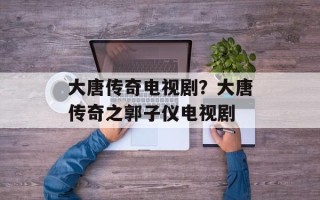 大唐传奇电视剧？大唐传奇之郭子仪电视剧
