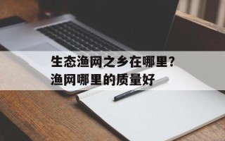 生态渔网之乡在哪里？渔网哪里的质量好