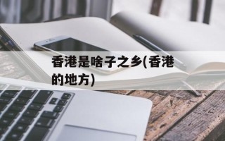 香港是啥子之乡(香港的地方)