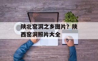 陕北窑洞之乡图片？陕西窑洞照片大全