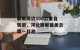 邯郸周边300公里自驾游，河北邯郸最美古镇一日游