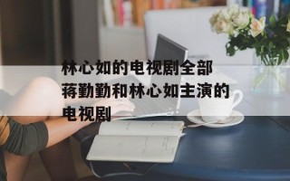 林心如的电视剧全部 蒋勤勤和林心如主演的电视剧