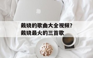 戴娆的歌曲大全视频？戴娆最火的三首歌
