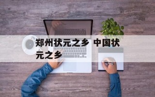 郑州状元之乡 中国状元之乡