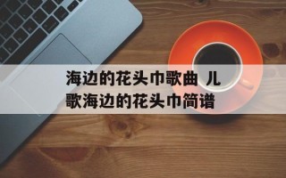 海边的花头巾歌曲 儿歌海边的花头巾简谱