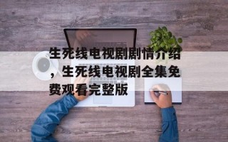 生死线电视剧剧情介绍，生死线电视剧全集免费观看完整版
