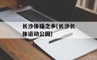 长沙体操之乡(长沙长体运动公园)