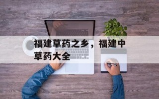 福建草药之乡，福建中草药大全