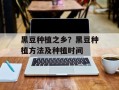 黑豆种植之乡？黑豆种植方法及种植时间
