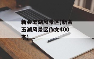 新会玉湖风景区(新会玉湖风景区作文400字)