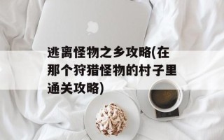 逃离怪物之乡攻略(在那个狩猎怪物的村子里通关攻略)