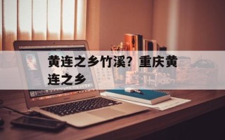 黄连之乡竹溪？重庆黄连之乡