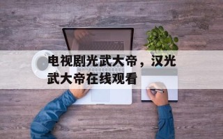 电视剧光武大帝，汉光武大帝在线观看
