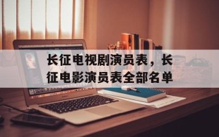 长征电视剧演员表，长征电影演员表全部名单