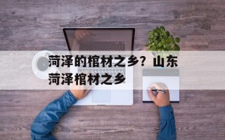菏泽的棺材之乡？山东菏泽棺材之乡