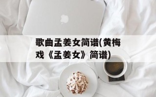 歌曲孟姜女简谱(黄梅戏《孟姜女》简谱)
