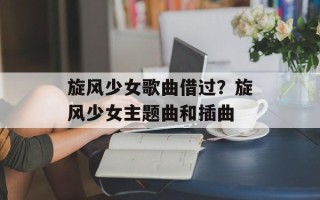 旋风少女歌曲借过？旋风少女主题曲和插曲