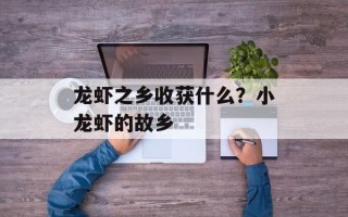 龙虾之乡收获什么？小龙虾的故乡