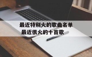最近特别火的歌曲名单 最近很火的十首歌
