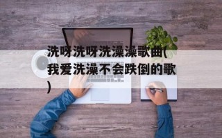 洗呀洗呀洗澡澡歌曲(我爱洗澡不会跌倒的歌)