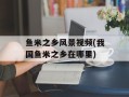 鱼米之乡风景视频(我国鱼米之乡在哪里)