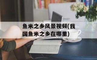 鱼米之乡风景视频(我国鱼米之乡在哪里)