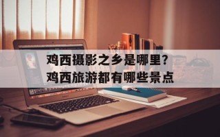 鸡西摄影之乡是哪里？鸡西旅游都有哪些景点