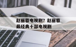 赵丽蓉电视剧？赵丽蓉最经典十部电视剧