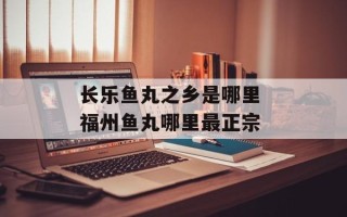 长乐鱼丸之乡是哪里 福州鱼丸哪里最正宗