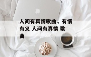 人间有真情歌曲，有情有义 人间有真情 歌曲