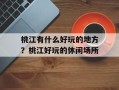 桃江有什么好玩的地方？桃江好玩的休闲场所