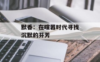 默香：在喧嚣时代寻找沉默的芬芳