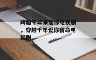 跨越千年来爱你电视剧，穿越千年爱你宿命电视剧