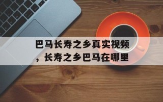 巴马长寿之乡真实视频，长寿之乡巴马在哪里