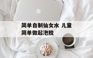 简单自制仙女水 儿童简单做起泡胶