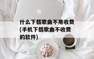 什么下载歌曲不用收费(手机下载歌曲不收费的软件)