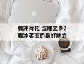 腾冲荷花 玉雕之乡？腾冲买玉的最好地方