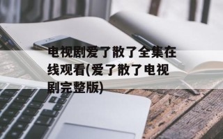电视剧爱了散了全集在线观看(爱了散了电视剧完整版)