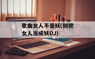 歌曲女人不是妖(别把女人当成妖DJ)