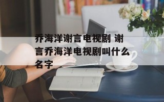 乔海洋谢言电视剧 谢言乔海洋电视剧叫什么名字