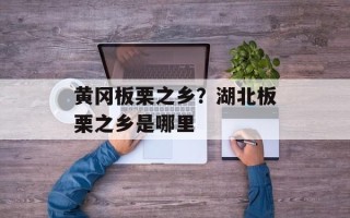 黄冈板栗之乡？湖北板栗之乡是哪里