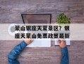 蒙山银座天蒙景区？银座天蒙山免票政策最新