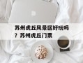 苏州虎丘风景区好玩吗？苏州虎丘门票