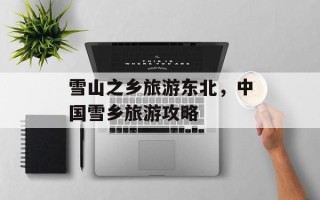 雪山之乡旅游东北，中国雪乡旅游攻略